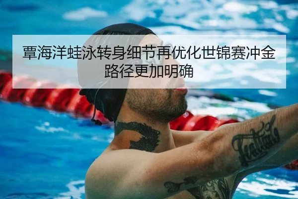 覃海洋蛙泳转身细节再优化世锦赛冲金路径更加明确